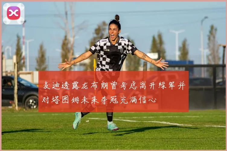 麦迪透露龙布朗曾考虑离开绿军并对塔图姆未来夺冠充满信心
