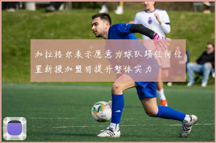 加拉格尔表示愿意为球队踢任何位置新援加盟将提升整体实力