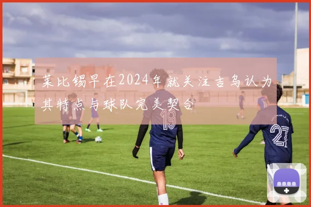 莱比锡早在2024年就关注吉乌认为其特点与球队完美契合