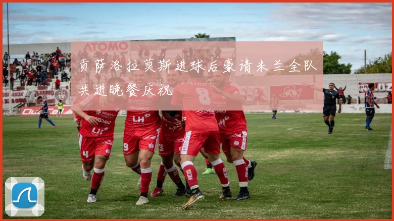 贡萨洛拉莫斯进球后豪请米兰全队共进晚餐庆祝