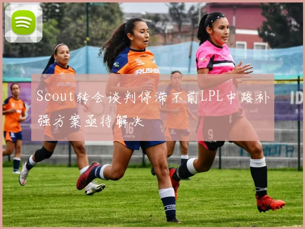 Scout转会谈判停滞不前LPL中路补强方案亟待解决