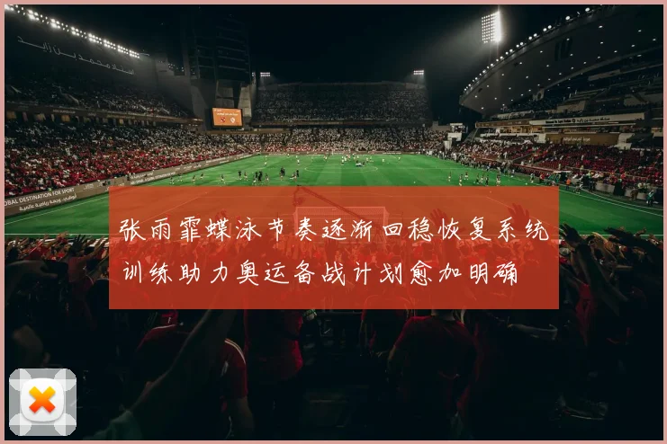 张雨霏蝶泳节奏逐渐回稳恢复系统训练助力奥运备战计划愈加明确