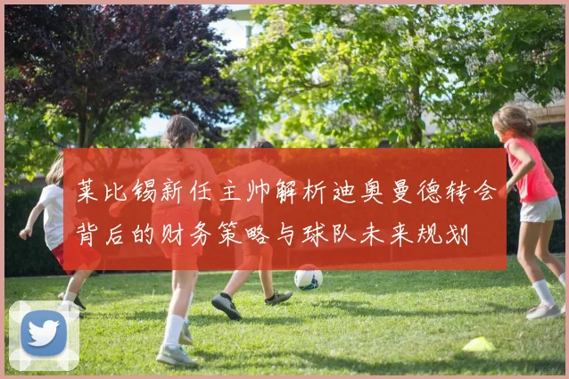 莱比锡新任主帅解析迪奥曼德转会背后的财务策略与球队未来规划