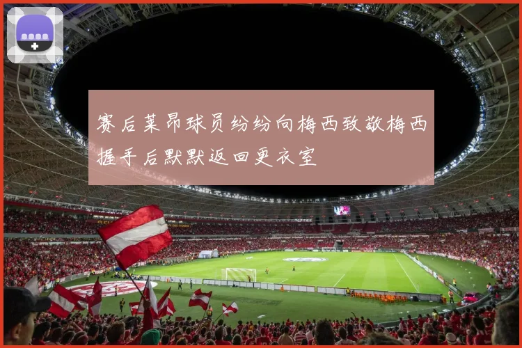 赛后莱昂球员纷纷向梅西致敬梅西握手后默默返回更衣室